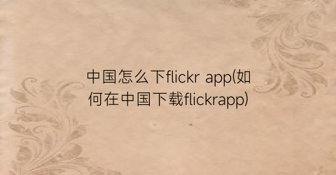 中国怎么下flickrapp(如何在中国下载flickrapp)